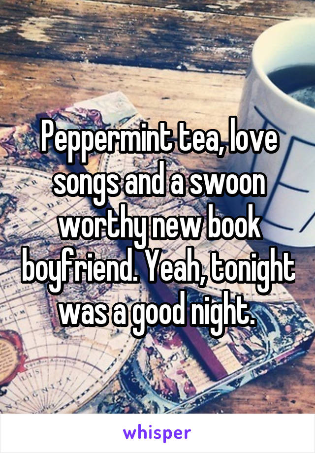 Peppermint tea, love songs and a swoon worthy new book boyfriend. Yeah, tonight was a good night. 