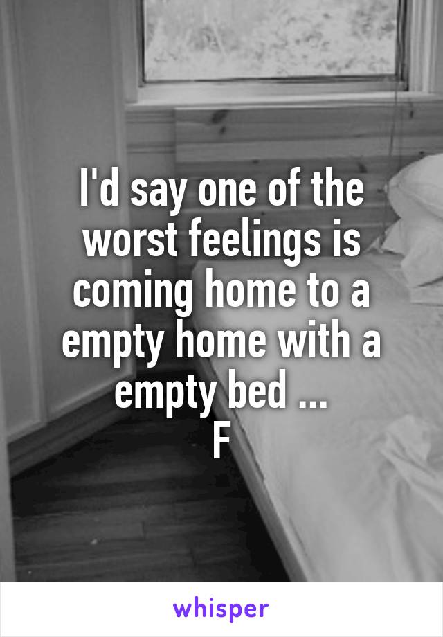 I'd say one of the worst feelings is coming home to a empty home with a empty bed ...
F