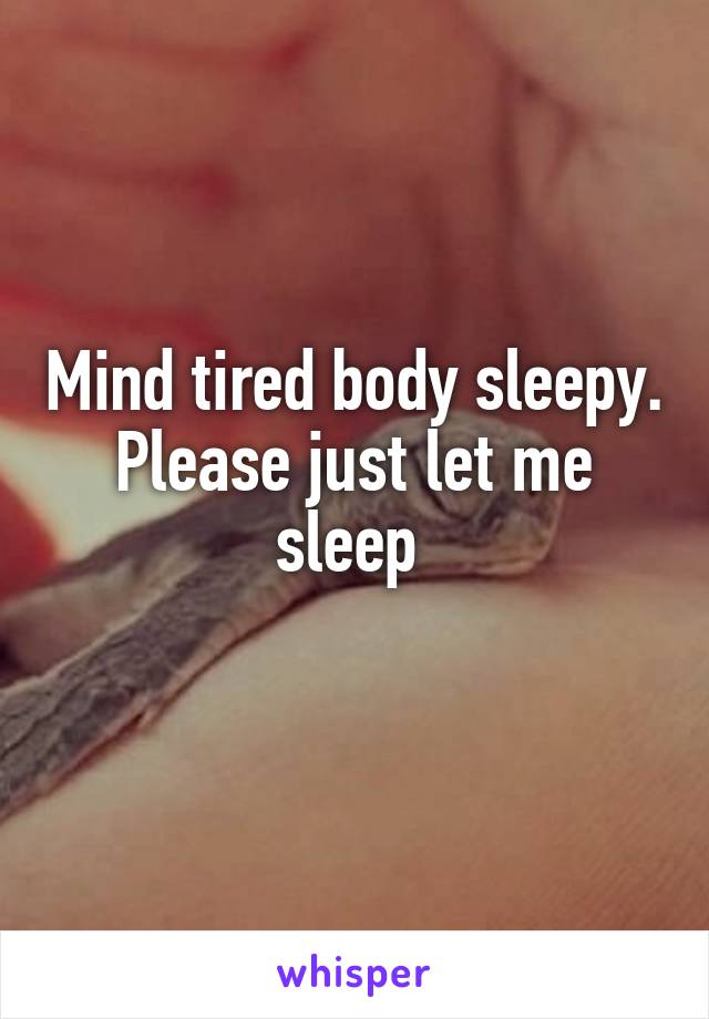 Mind tired body sleepy. Please just let me sleep 
