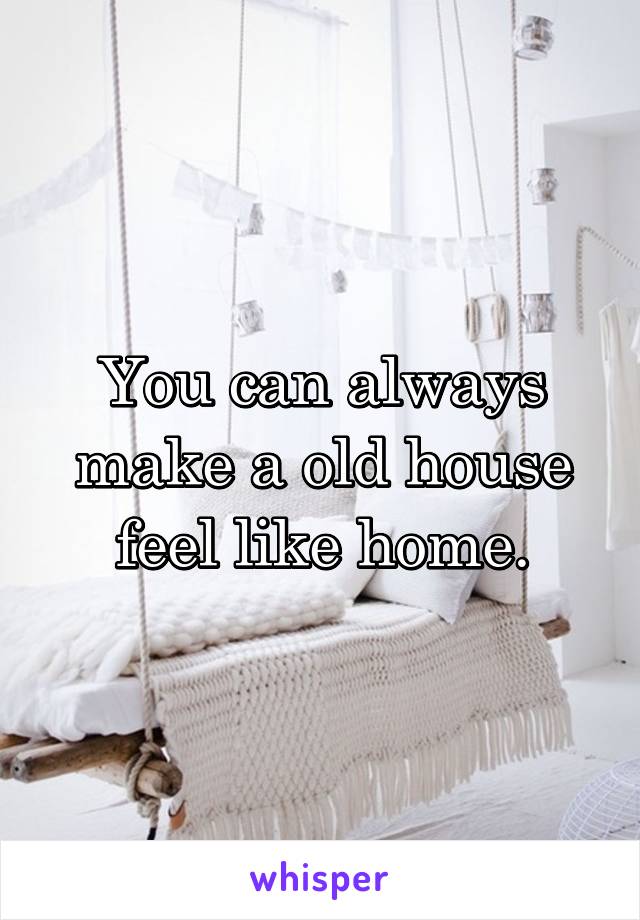 You can always make a old house feel like home.