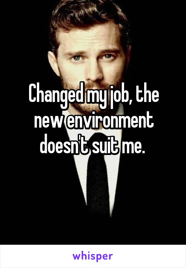 Changed my job, the new environment doesn't suit me. 
