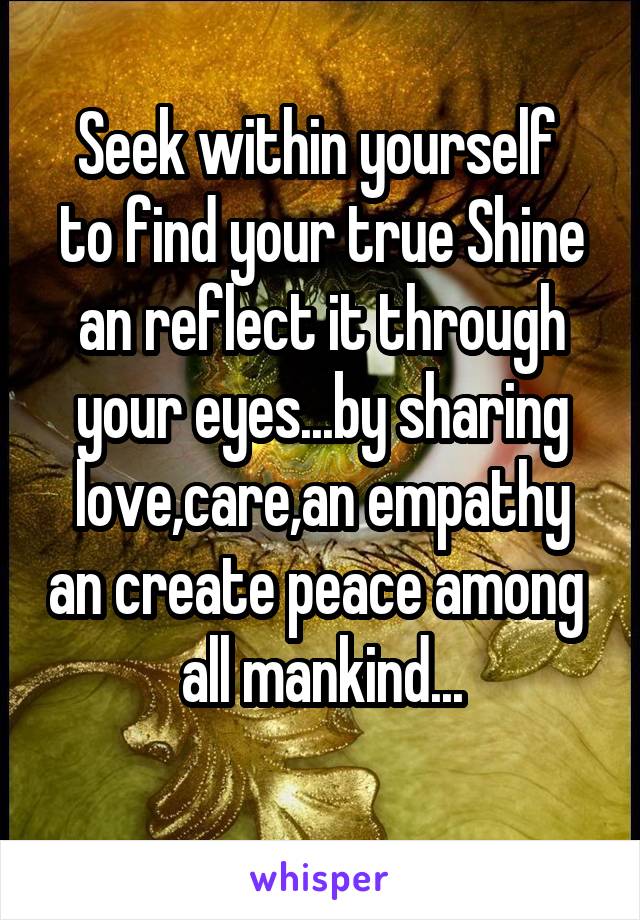 Seek within yourself 
to find your true Shine an reflect it through your eyes...by sharing love,care,an empathy an create peace among  all mankind...
