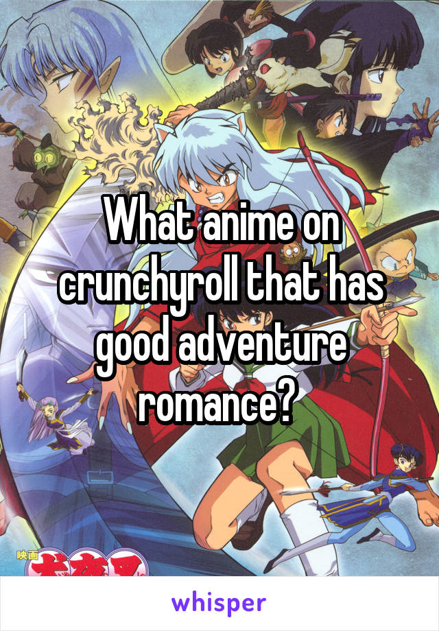 What anime on crunchyroll that has good adventure romance? 