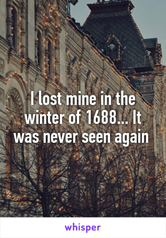 I lost mine in the winter of 1688... It was never seen again 