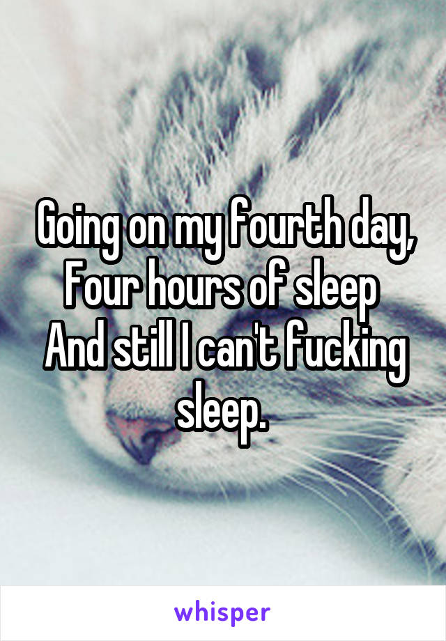 Going on my fourth day,
Four hours of sleep 
And still I can't fucking sleep. 