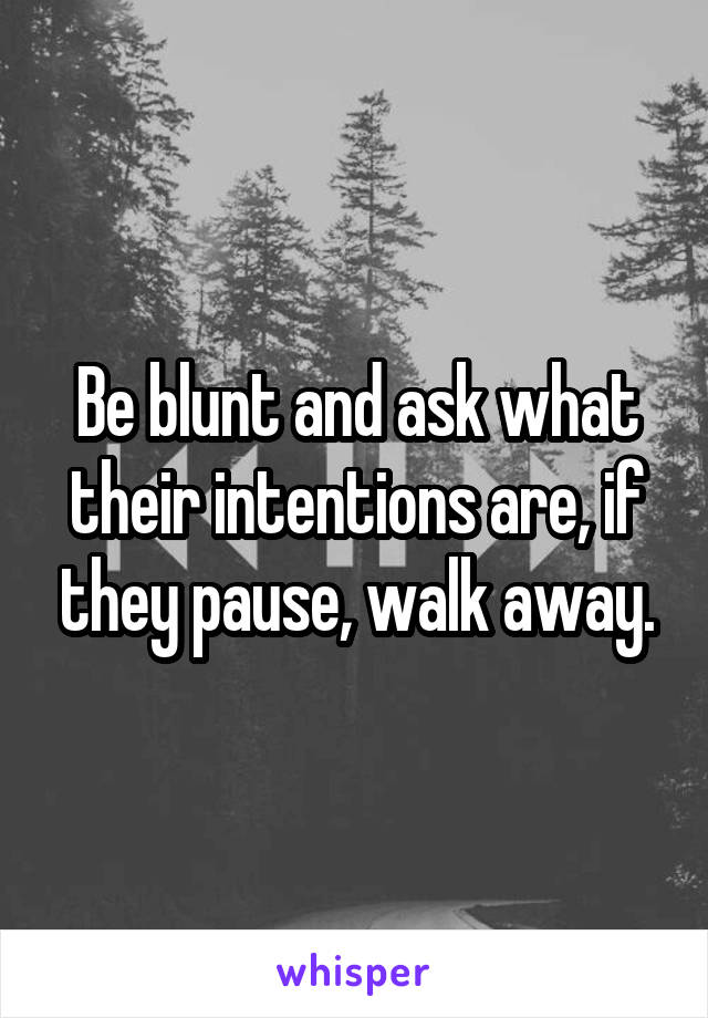 Be blunt and ask what their intentions are, if they pause, walk away.