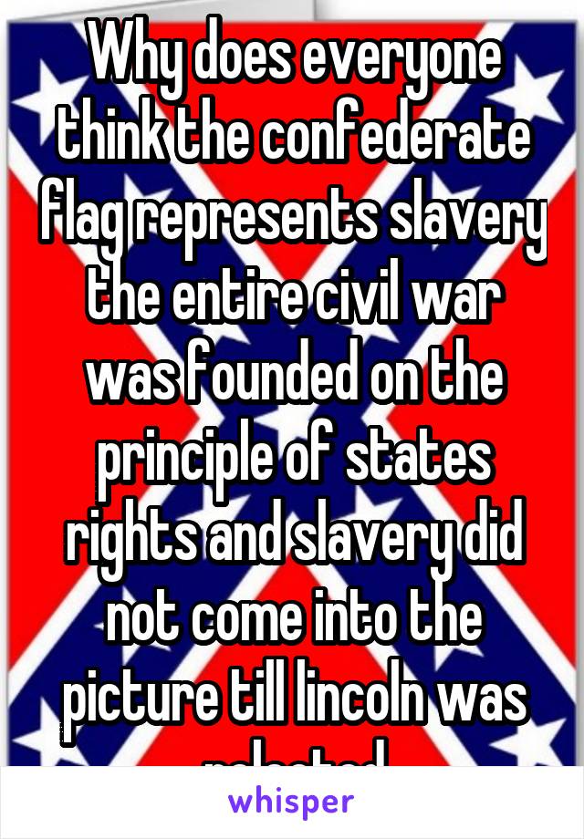 Why does everyone think the confederate flag represents slavery the entire civil war was founded on the principle of states rights and slavery did not come into the picture till lincoln was relected