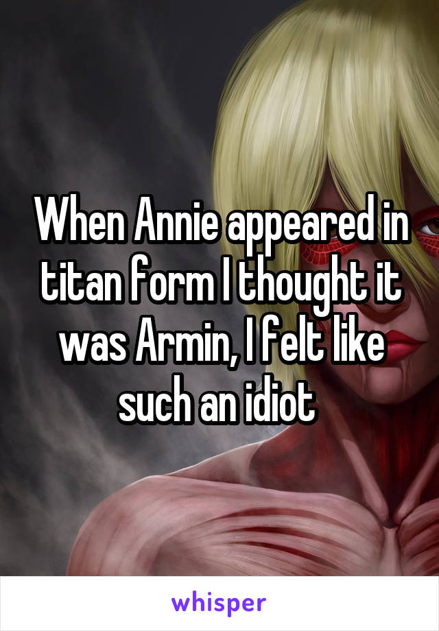 When Annie appeared in titan form I thought it was Armin, I felt like such an idiot 