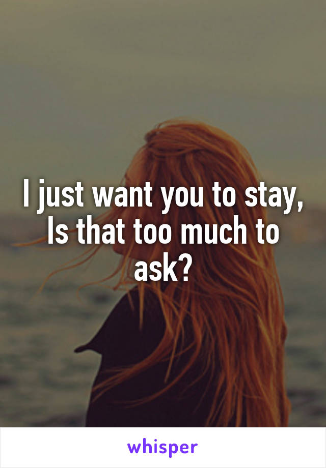 I just want you to stay, Is that too much to ask?