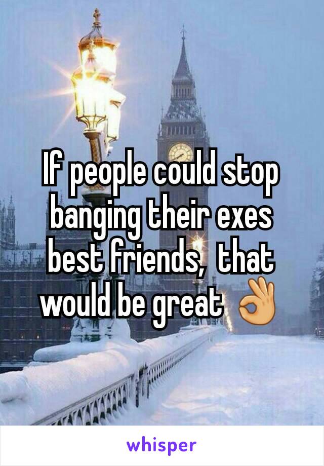 If people could stop banging their exes best friends,  that would be great 👌