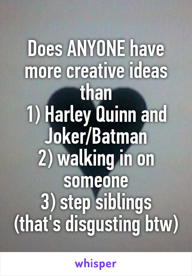 Does ANYONE have more creative ideas than
1) Harley Quinn and Joker/Batman
2) walking in on someone
3) step siblings (that's disgusting btw)