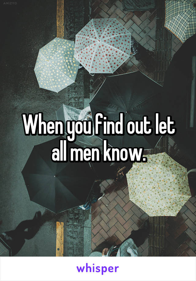 When you find out let all men know.