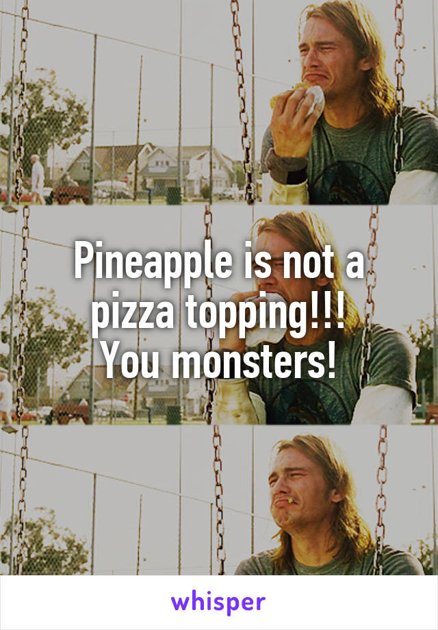 Pineapple is not a pizza topping!!!
You monsters!