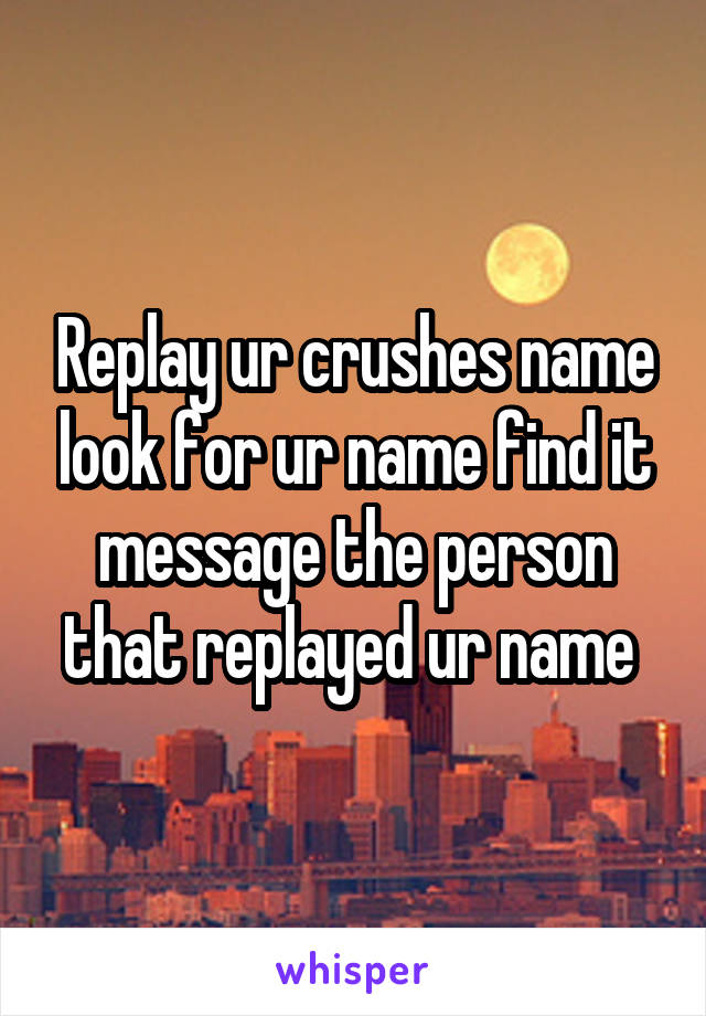 Replay ur crushes name look for ur name find it message the person that replayed ur name 