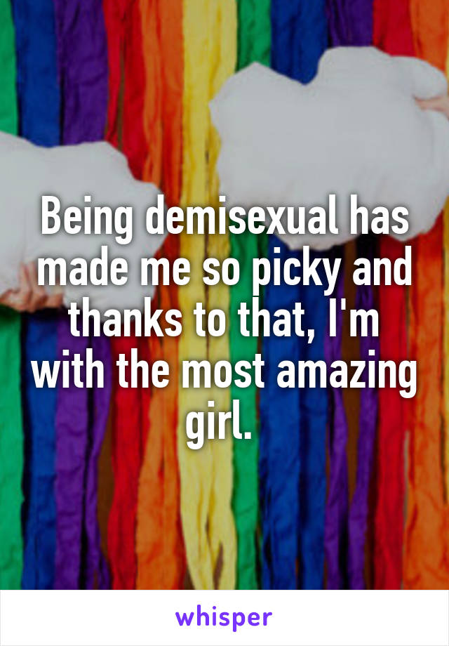 Being demisexual has made me so picky and thanks to that, I'm with the most amazing girl. 