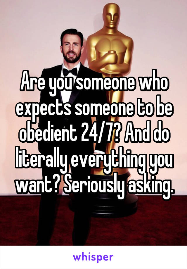 Are you someone who expects someone to be obedient 24/7? And do literally everything you want? Seriously asking.