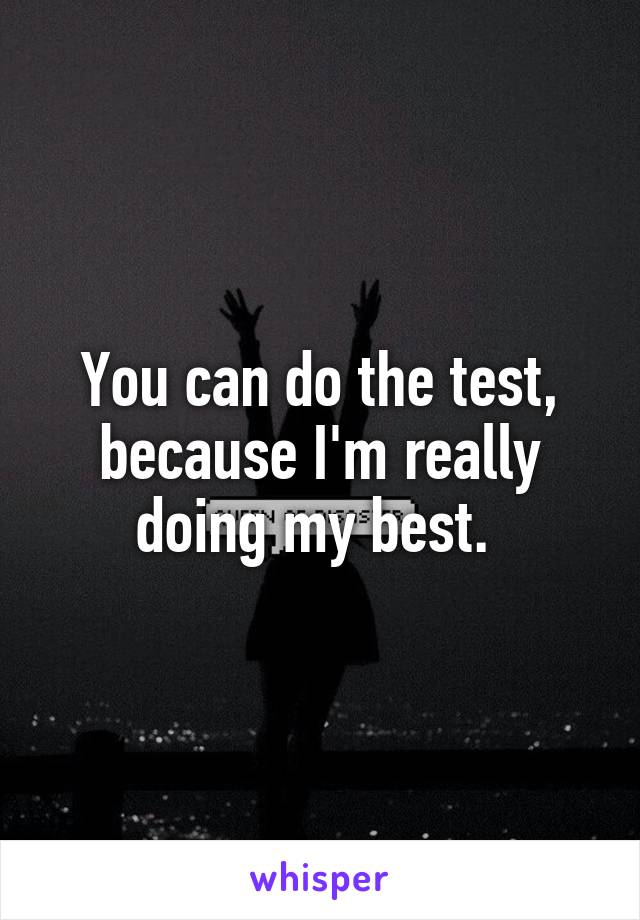 You can do the test, because I'm really doing my best. 