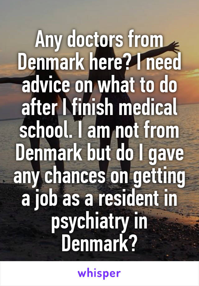 Any doctors from Denmark here? I need advice on what to do after I finish medical school. I am not from Denmark but do I gave any chances on getting a job as a resident in psychiatry in Denmark?