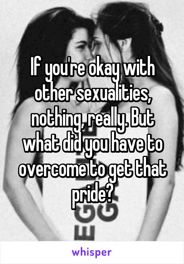 If you're okay with other sexualities, nothing, really. But what did you have to overcome to get that pride?