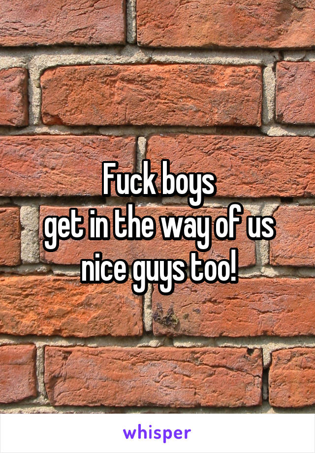 Fuck boys
get in the way of us nice guys too!