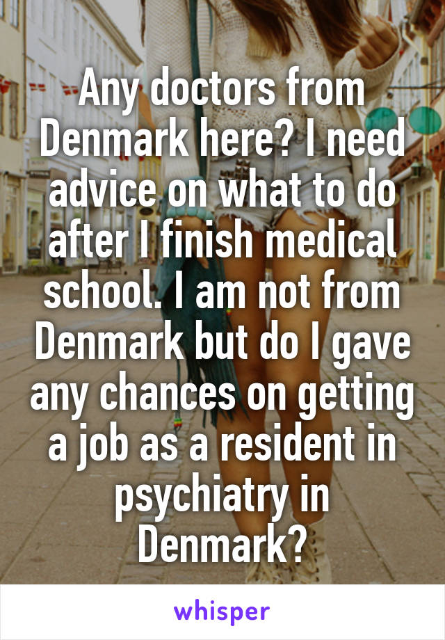 Any doctors from Denmark here? I need advice on what to do after I finish medical school. I am not from Denmark but do I gave any chances on getting a job as a resident in psychiatry in Denmark?