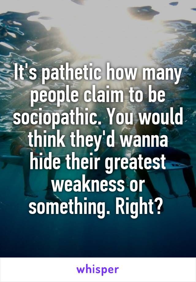 It's pathetic how many people claim to be sociopathic. You would think they'd wanna hide their greatest weakness or something. Right? 