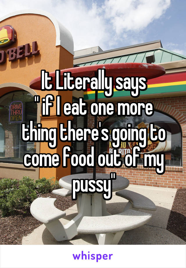 It Literally says
" if I eat one more thing there's going to come food out of my pussy"