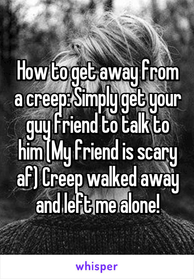 How to get away from a creep: Simply get your guy friend to talk to him (My friend is scary af) Creep walked away and left me alone!