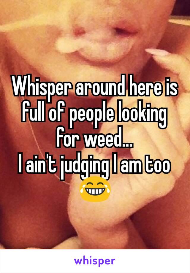 Whisper around here is full of people looking for weed...
I ain't judging I am too 😂