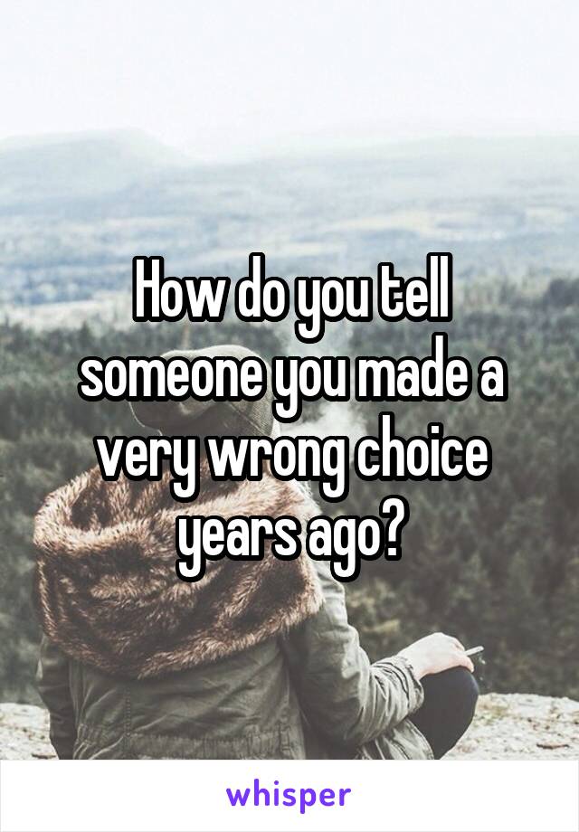 How do you tell someone you made a very wrong choice years ago?