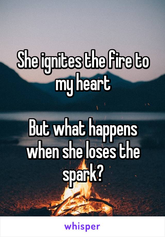 She ignites the fire to my heart

But what happens when she loses the spark?