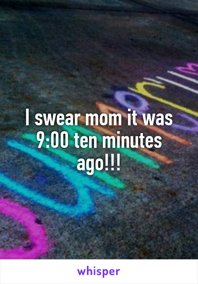 I swear mom it was 9:00 ten minutes ago!!!