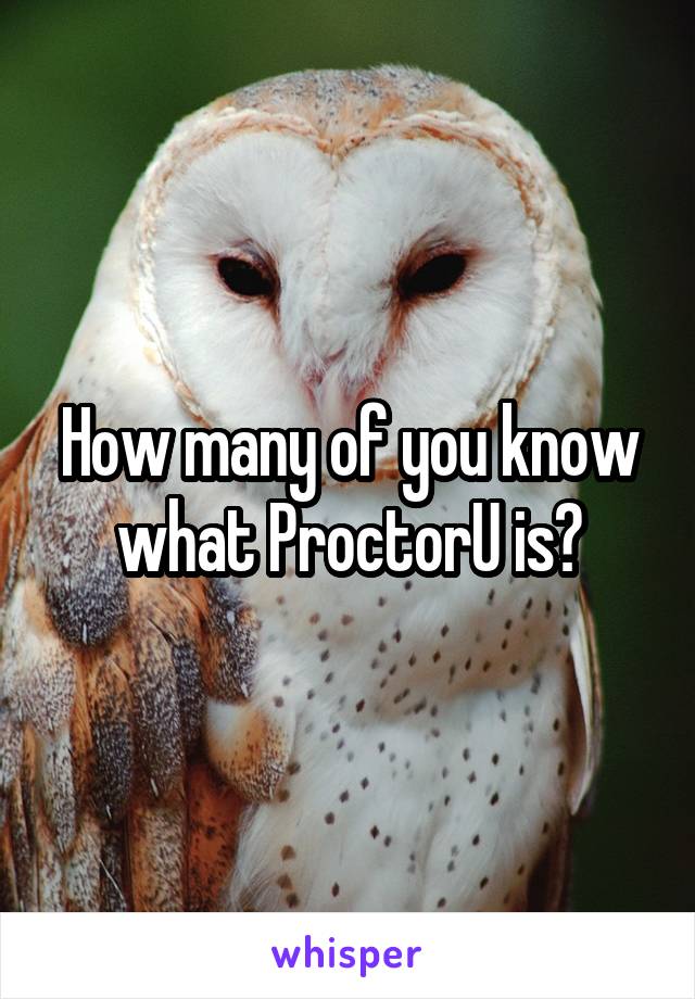 How many of you know what ProctorU is?