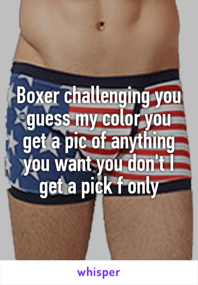 Boxer challenging you guess my color you get a pic of anything you want you don't I get a pick f only