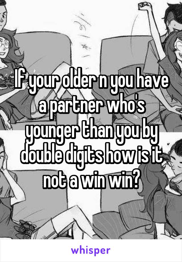 If your older n you have a partner who's younger than you by double digits how is it not a win win?