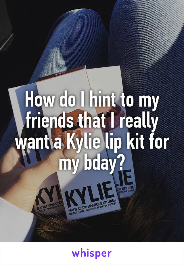 How do I hint to my friends that I really want a Kylie lip kit for my bday?