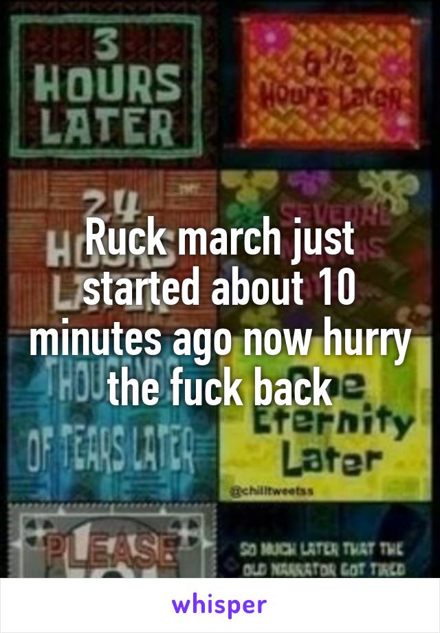 Ruck march just started about 10 minutes ago now hurry the fuck back