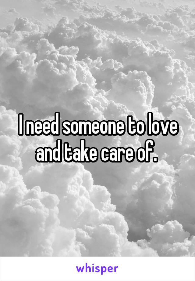 I need someone to love and take care of. 