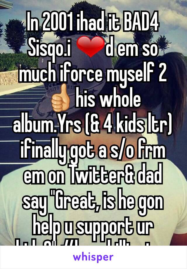 In 2001 ihad it BAD4 Sisqo.i ❤d em so much iforce myself 2 👍his whole album.Yrs (& 4 kids ltr) ifinally got a s/o frm em on Twitter& dad say "Great, is he gon help u support ur kids?" #buzzkillington