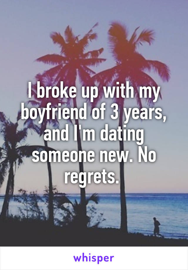 I broke up with my boyfriend of 3 years, and I'm dating someone new. No regrets. 