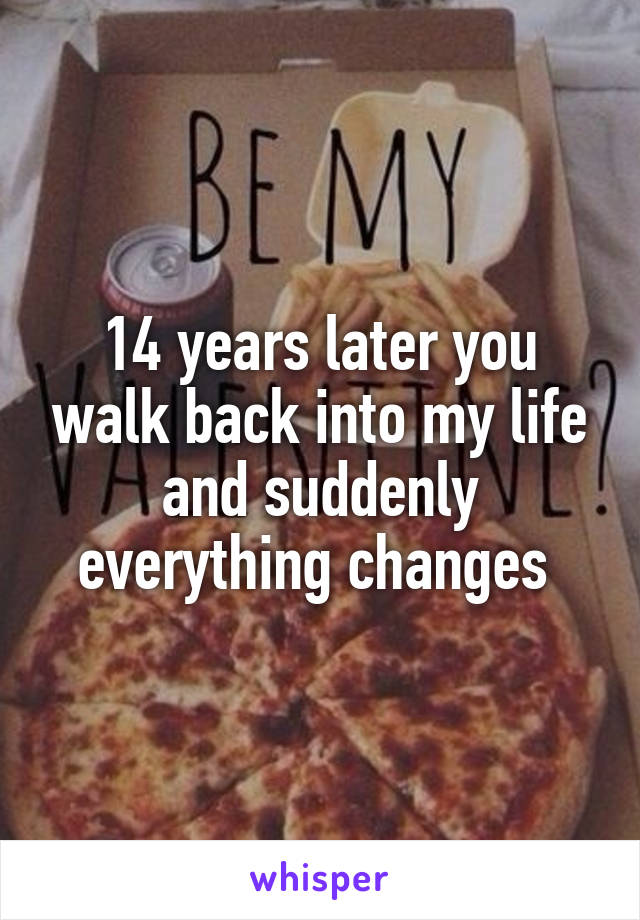 14 years later you walk back into my life and suddenly everything changes 