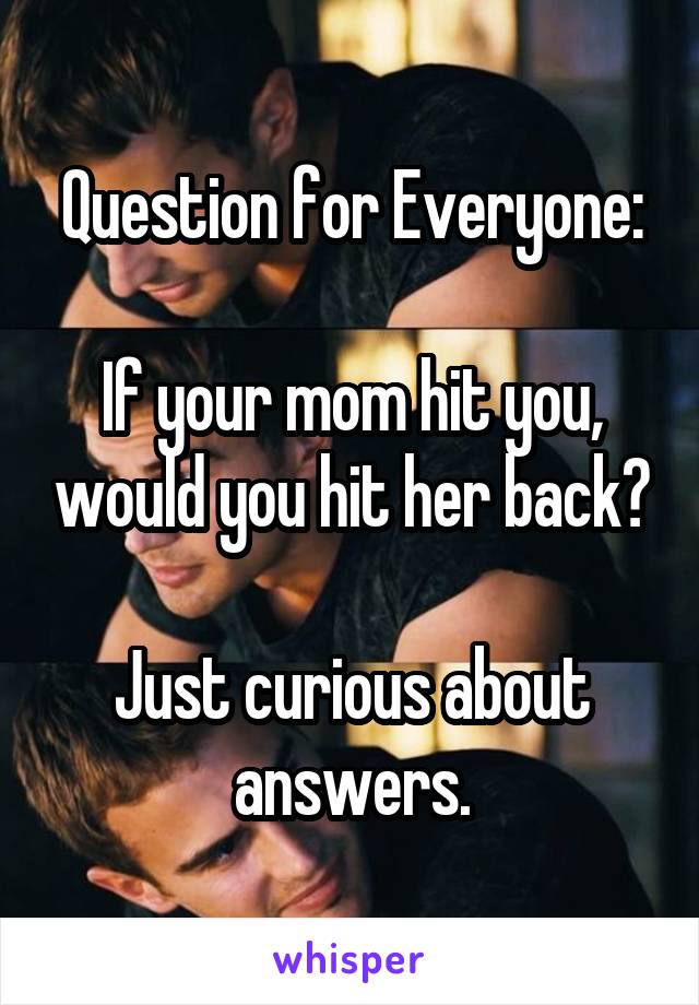 Question for Everyone:

If your mom hit you, would you hit her back?

Just curious about answers.