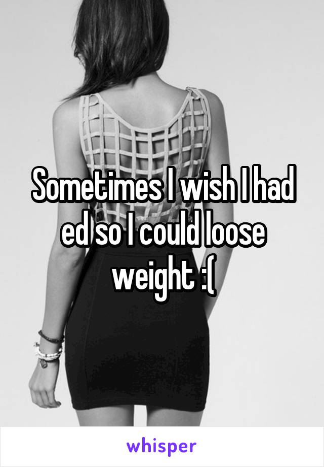 Sometimes I wish I had ed so I could loose weight :(