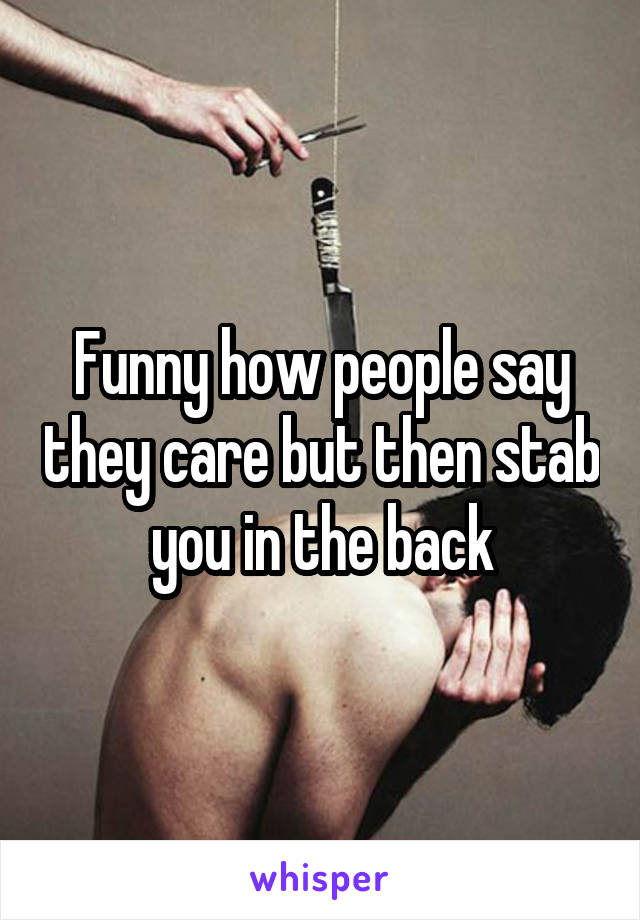 Funny how people say they care but then stab you in the back