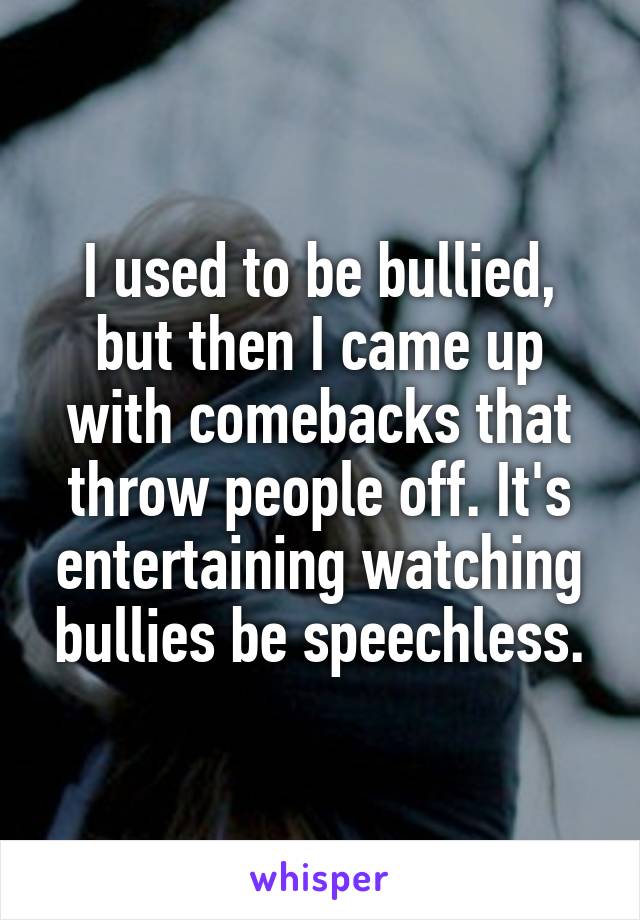 I used to be bullied, but then I came up with comebacks that throw people off. It's entertaining watching bullies be speechless.