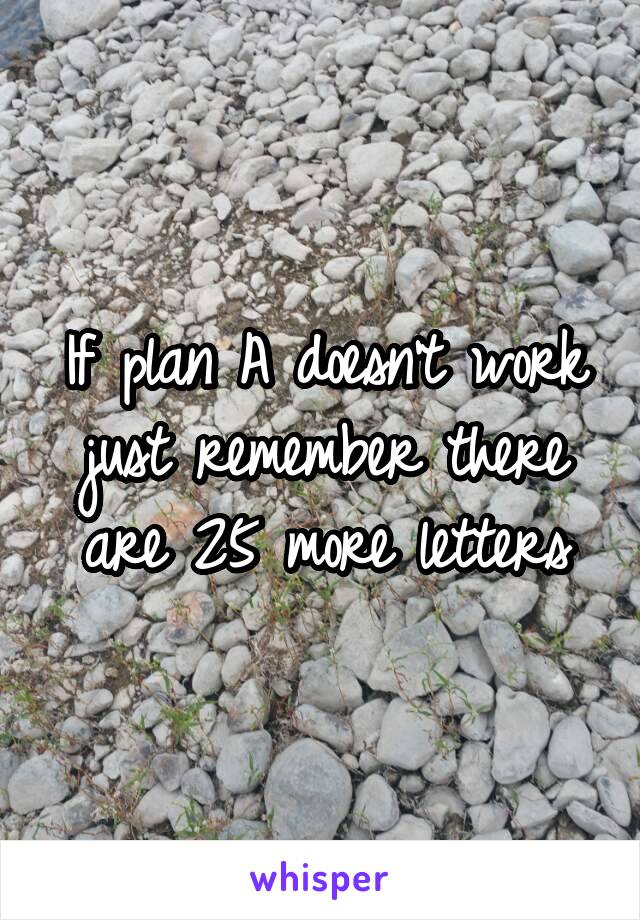 If plan A doesn't work just remember there are 25 more letters