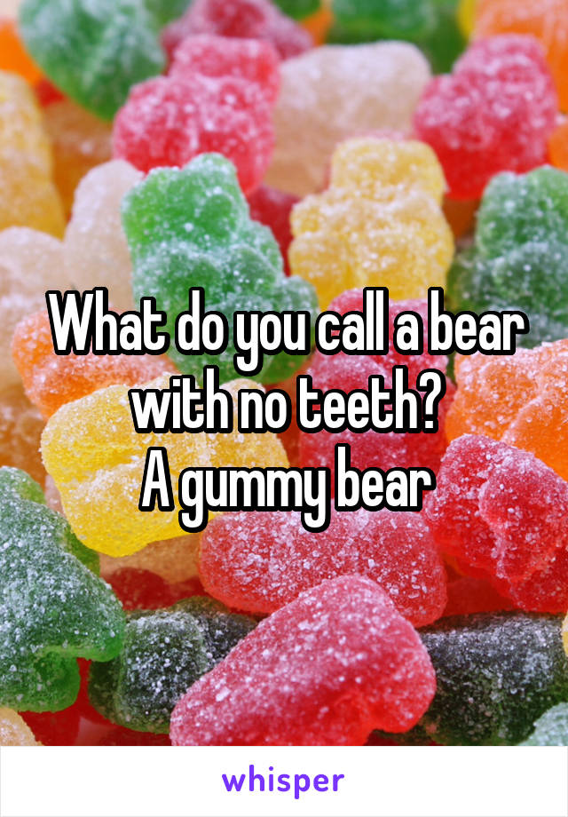 What do you call a bear with no teeth?
A gummy bear