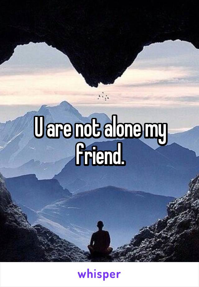 U are not alone my friend.