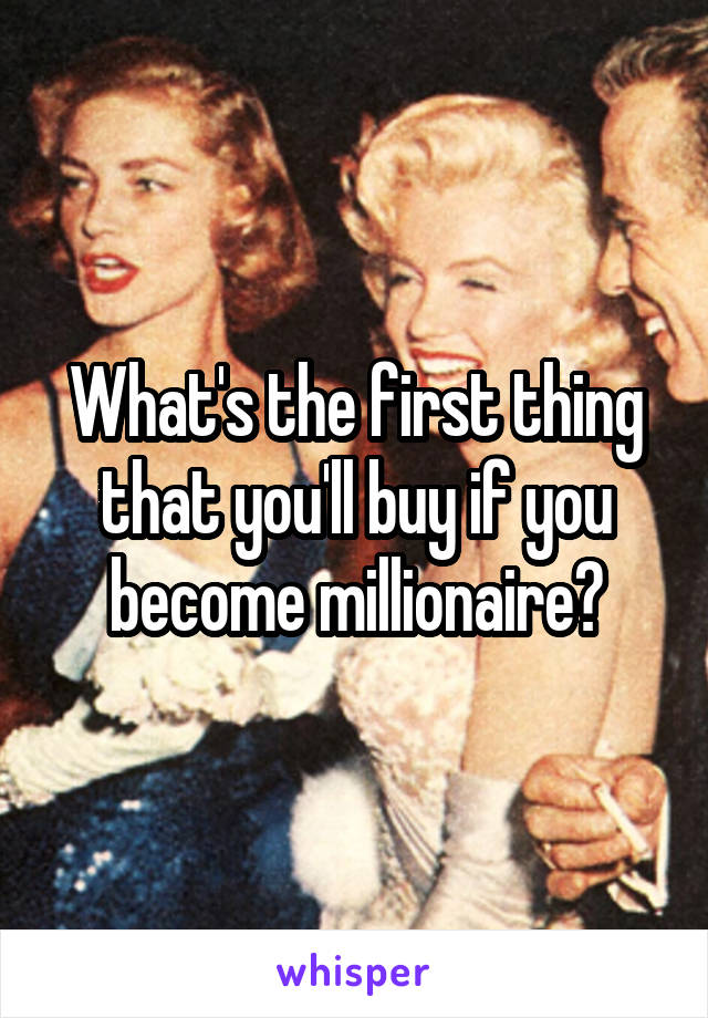 What's the first thing that you'll buy if you become millionaire?