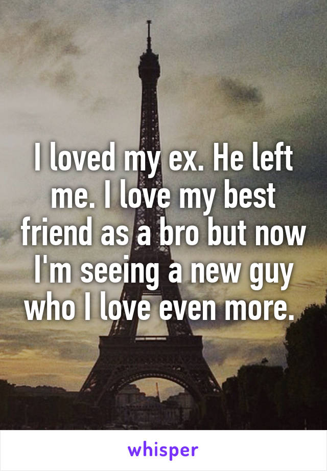 I loved my ex. He left me. I love my best friend as a bro but now I'm seeing a new guy who I love even more. 